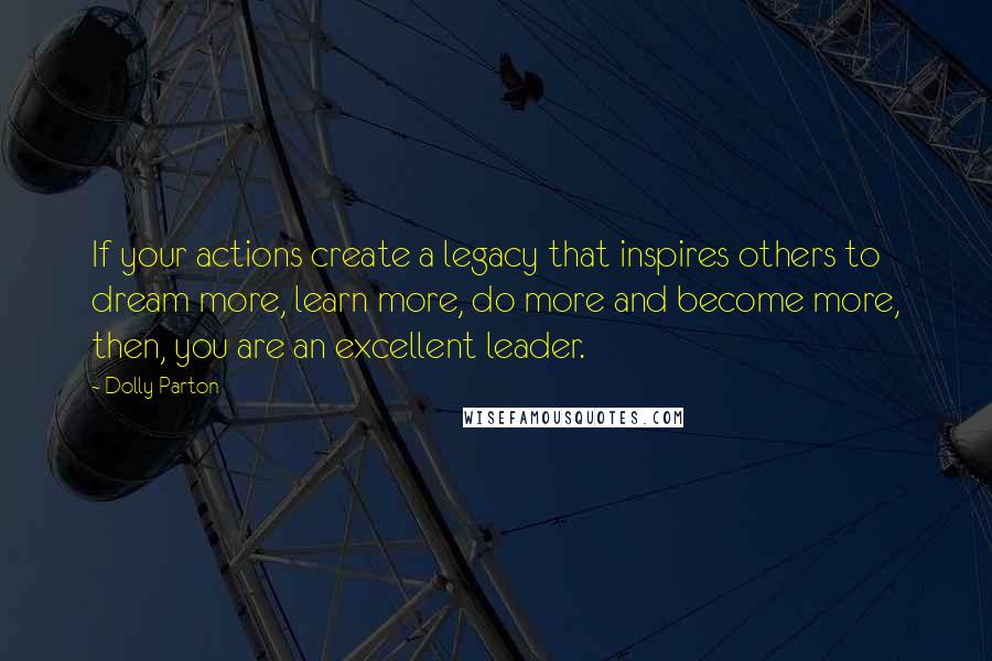 Dolly Parton Quotes: If your actions create a legacy that inspires others to dream more, learn more, do more and become more, then, you are an excellent leader.