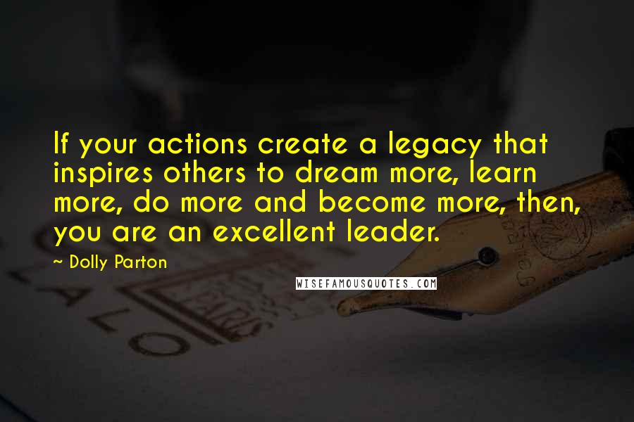 Dolly Parton Quotes: If your actions create a legacy that inspires others to dream more, learn more, do more and become more, then, you are an excellent leader.