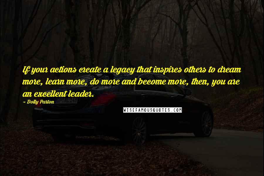 Dolly Parton Quotes: If your actions create a legacy that inspires others to dream more, learn more, do more and become more, then, you are an excellent leader.