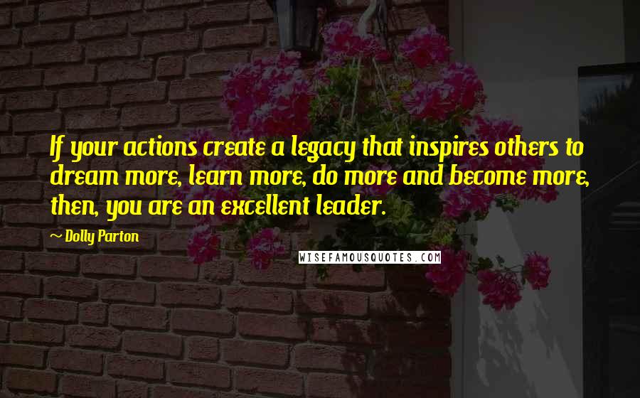 Dolly Parton Quotes: If your actions create a legacy that inspires others to dream more, learn more, do more and become more, then, you are an excellent leader.