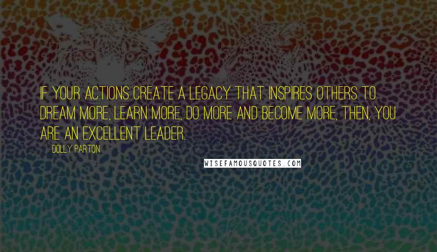 Dolly Parton Quotes: If your actions create a legacy that inspires others to dream more, learn more, do more and become more, then, you are an excellent leader.