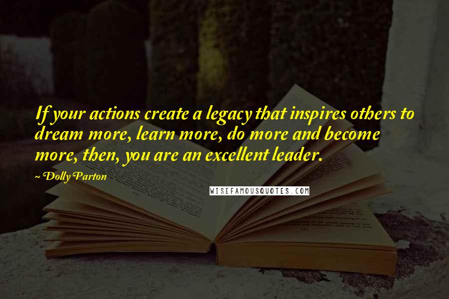 Dolly Parton Quotes: If your actions create a legacy that inspires others to dream more, learn more, do more and become more, then, you are an excellent leader.