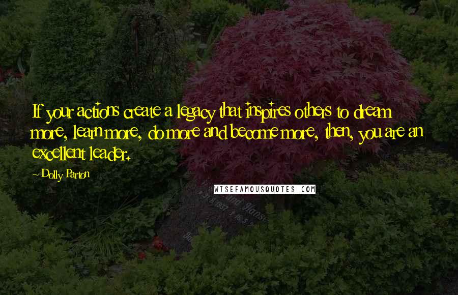 Dolly Parton Quotes: If your actions create a legacy that inspires others to dream more, learn more, do more and become more, then, you are an excellent leader.