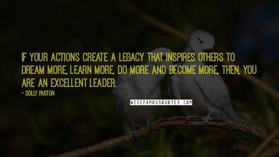 Dolly Parton Quotes: If your actions create a legacy that inspires others to dream more, learn more, do more and become more, then, you are an excellent leader.