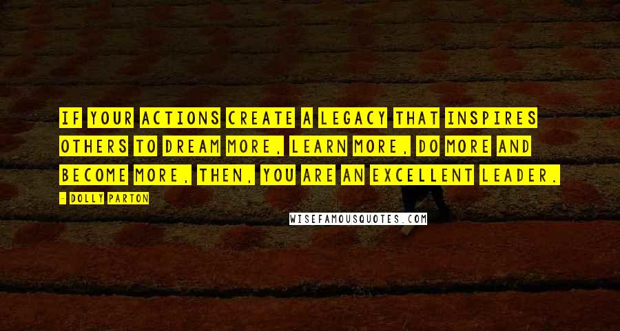 Dolly Parton Quotes: If your actions create a legacy that inspires others to dream more, learn more, do more and become more, then, you are an excellent leader.