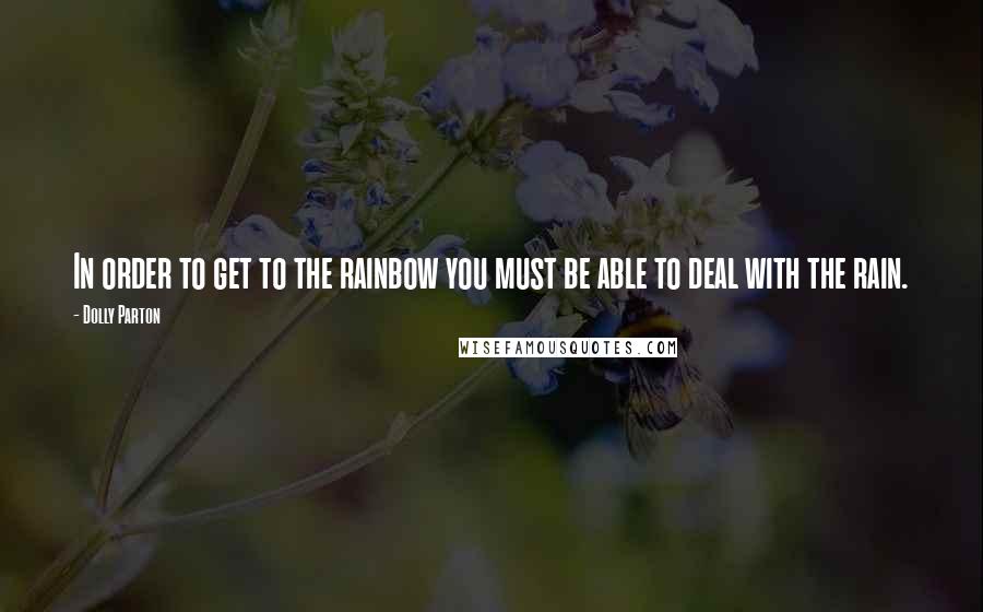 Dolly Parton Quotes: In order to get to the rainbow you must be able to deal with the rain.