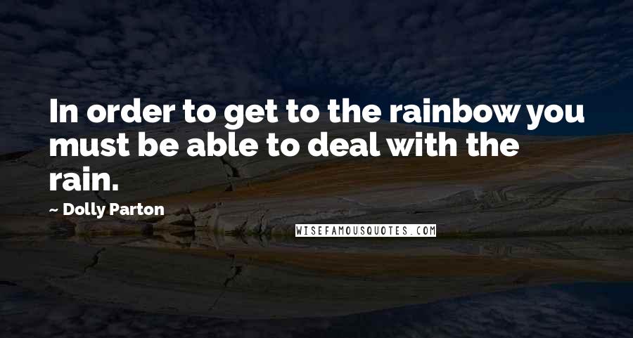 Dolly Parton Quotes: In order to get to the rainbow you must be able to deal with the rain.