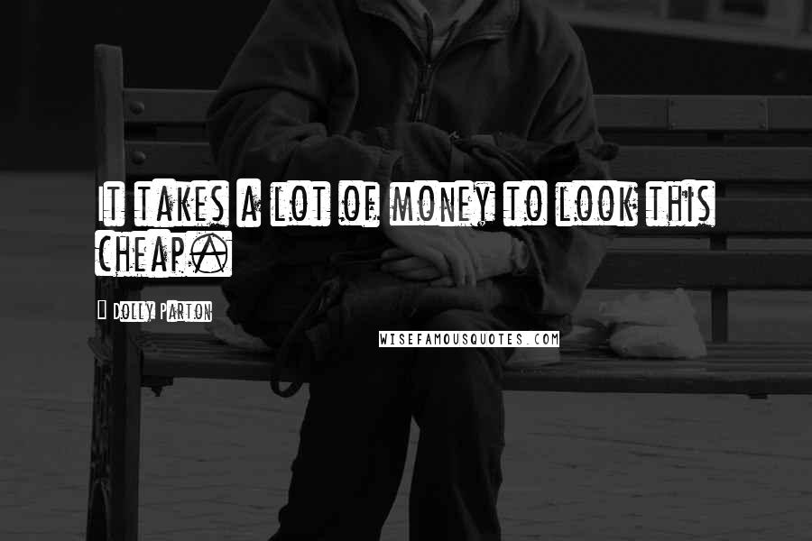 Dolly Parton Quotes: It takes a lot of money to look this cheap.