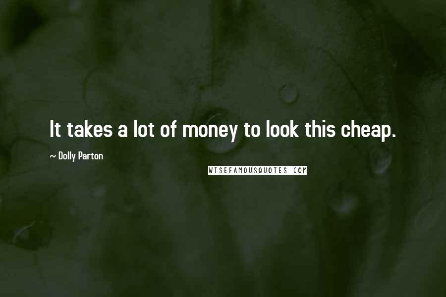 Dolly Parton Quotes: It takes a lot of money to look this cheap.