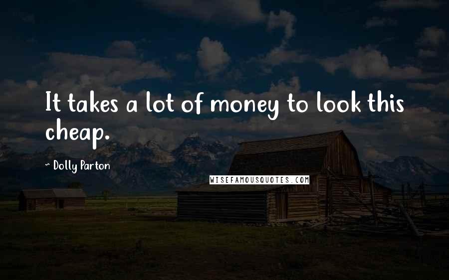 Dolly Parton Quotes: It takes a lot of money to look this cheap.