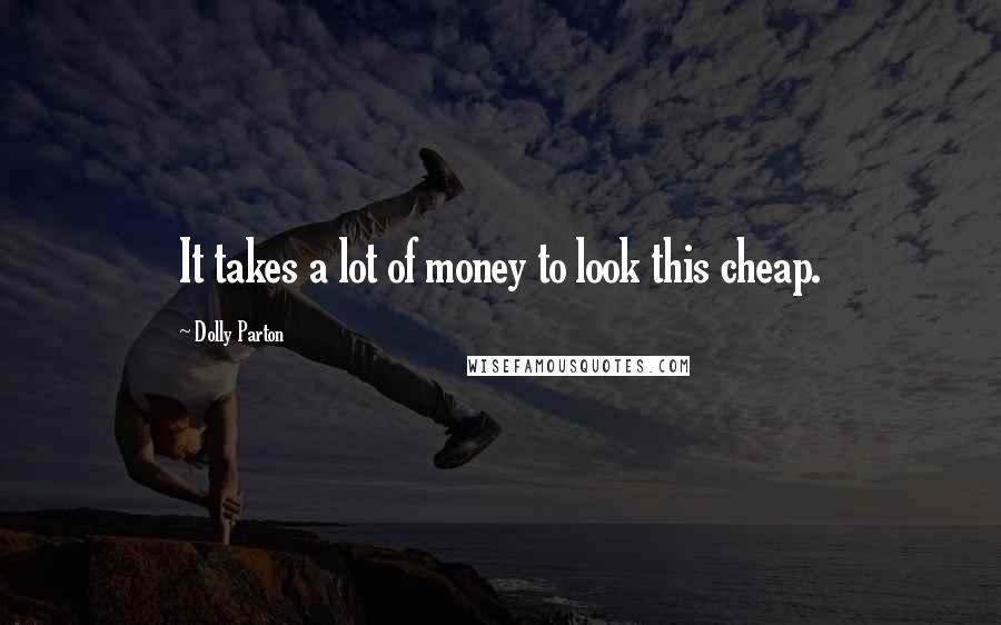 Dolly Parton Quotes: It takes a lot of money to look this cheap.