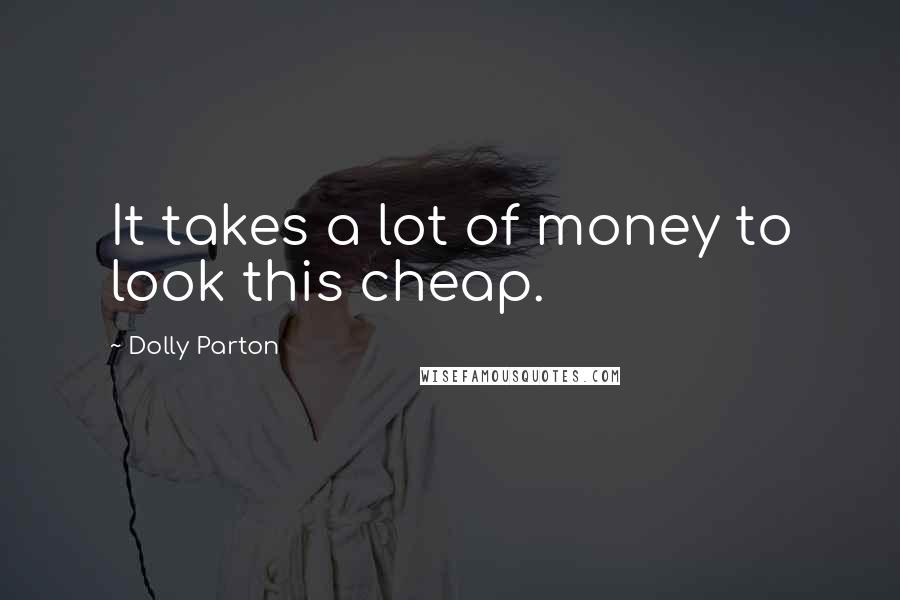 Dolly Parton Quotes: It takes a lot of money to look this cheap.