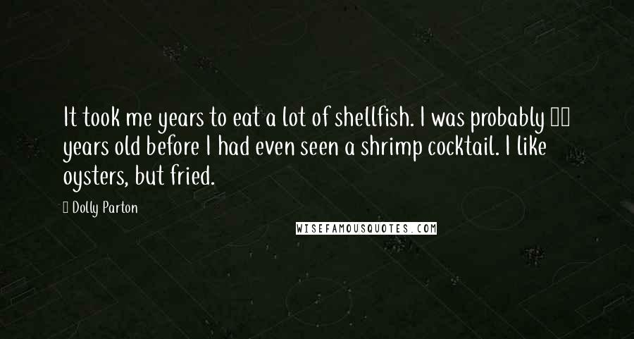 Dolly Parton Quotes: It took me years to eat a lot of shellfish. I was probably 20 years old before I had even seen a shrimp cocktail. I like oysters, but fried.