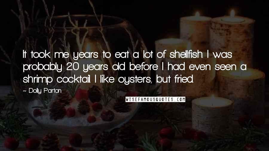 Dolly Parton Quotes: It took me years to eat a lot of shellfish. I was probably 20 years old before I had even seen a shrimp cocktail. I like oysters, but fried.