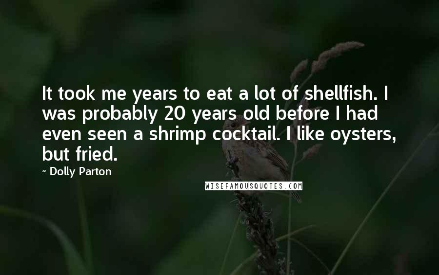 Dolly Parton Quotes: It took me years to eat a lot of shellfish. I was probably 20 years old before I had even seen a shrimp cocktail. I like oysters, but fried.