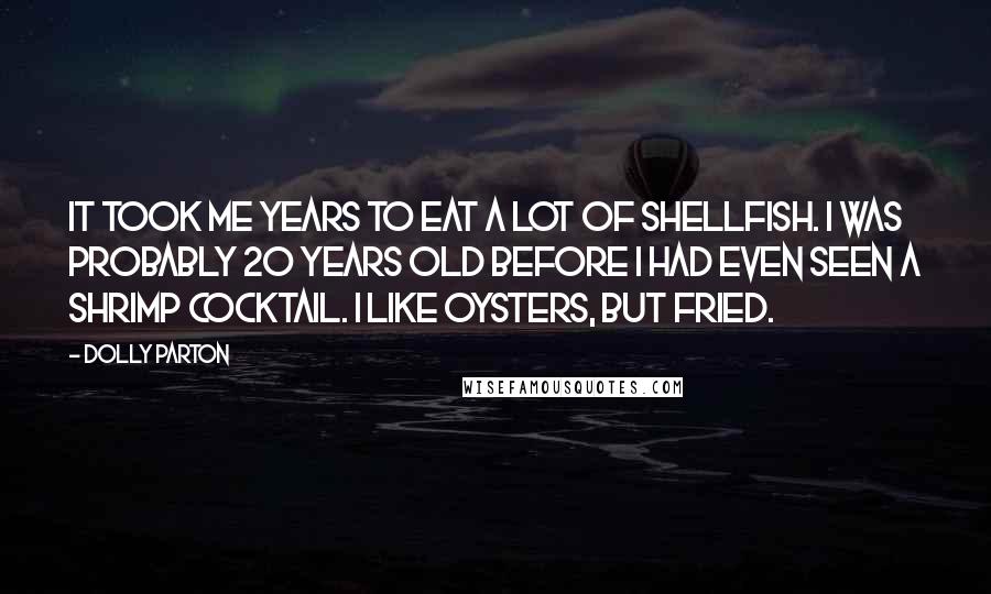 Dolly Parton Quotes: It took me years to eat a lot of shellfish. I was probably 20 years old before I had even seen a shrimp cocktail. I like oysters, but fried.