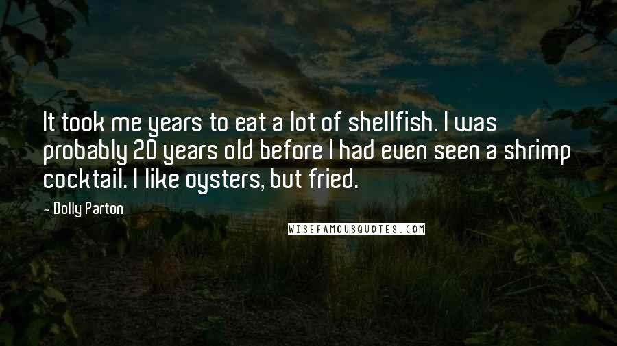 Dolly Parton Quotes: It took me years to eat a lot of shellfish. I was probably 20 years old before I had even seen a shrimp cocktail. I like oysters, but fried.