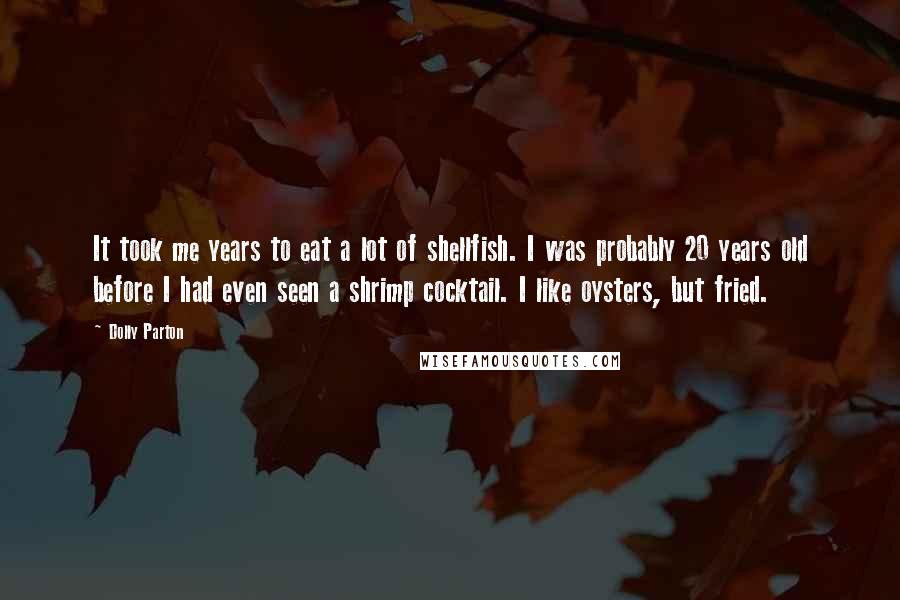 Dolly Parton Quotes: It took me years to eat a lot of shellfish. I was probably 20 years old before I had even seen a shrimp cocktail. I like oysters, but fried.