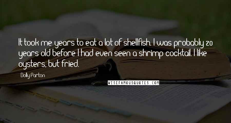 Dolly Parton Quotes: It took me years to eat a lot of shellfish. I was probably 20 years old before I had even seen a shrimp cocktail. I like oysters, but fried.