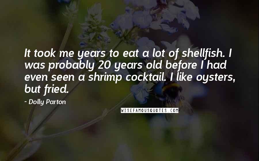 Dolly Parton Quotes: It took me years to eat a lot of shellfish. I was probably 20 years old before I had even seen a shrimp cocktail. I like oysters, but fried.