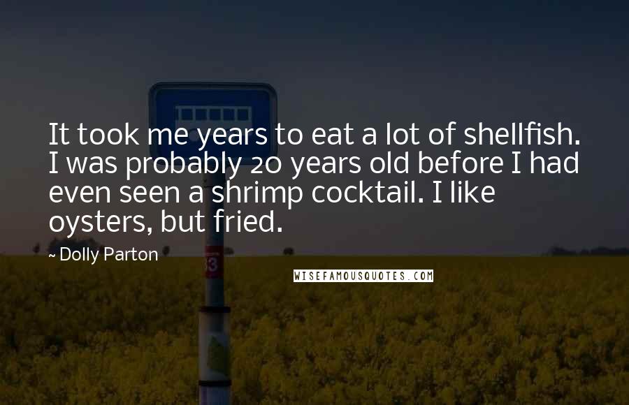 Dolly Parton Quotes: It took me years to eat a lot of shellfish. I was probably 20 years old before I had even seen a shrimp cocktail. I like oysters, but fried.