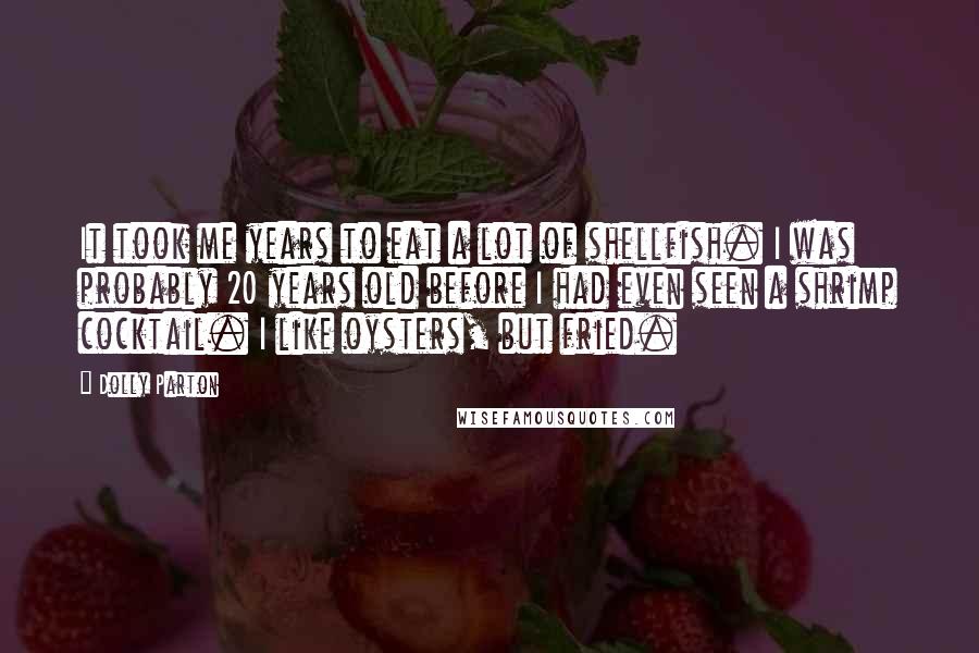 Dolly Parton Quotes: It took me years to eat a lot of shellfish. I was probably 20 years old before I had even seen a shrimp cocktail. I like oysters, but fried.