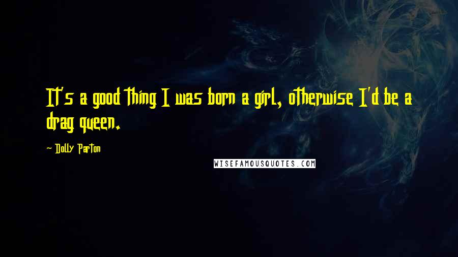 Dolly Parton Quotes: It's a good thing I was born a girl, otherwise I'd be a drag queen.