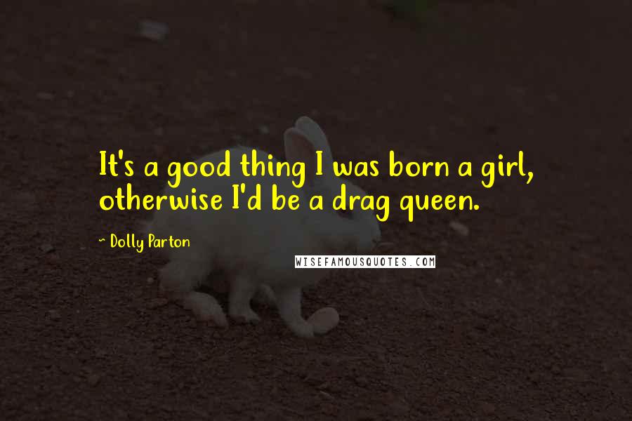 Dolly Parton Quotes: It's a good thing I was born a girl, otherwise I'd be a drag queen.