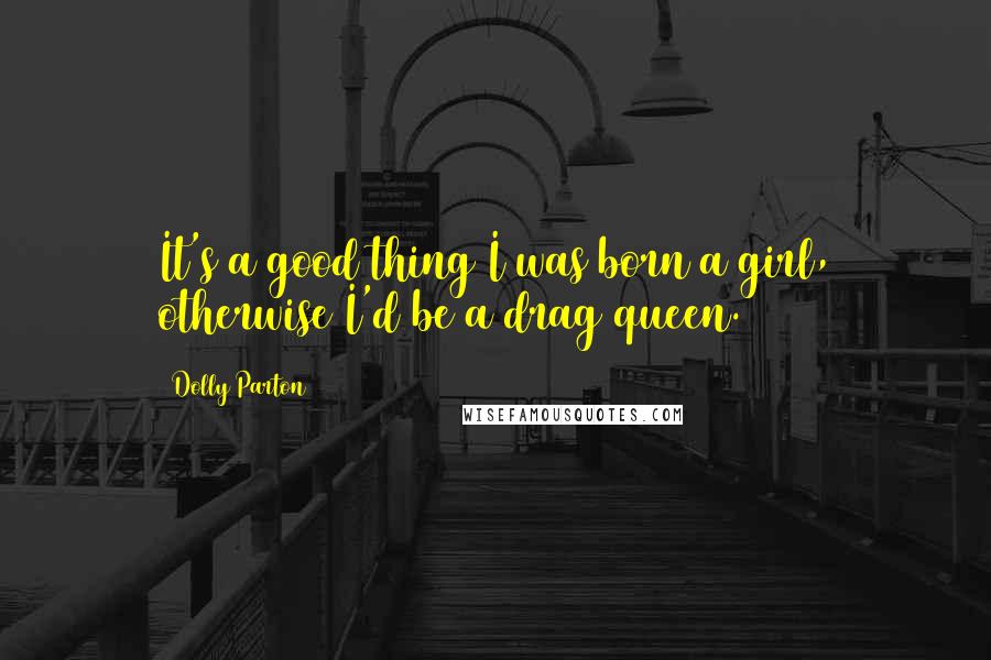 Dolly Parton Quotes: It's a good thing I was born a girl, otherwise I'd be a drag queen.