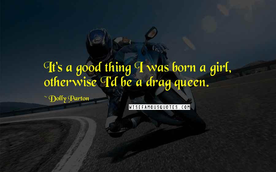 Dolly Parton Quotes: It's a good thing I was born a girl, otherwise I'd be a drag queen.