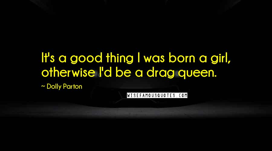 Dolly Parton Quotes: It's a good thing I was born a girl, otherwise I'd be a drag queen.