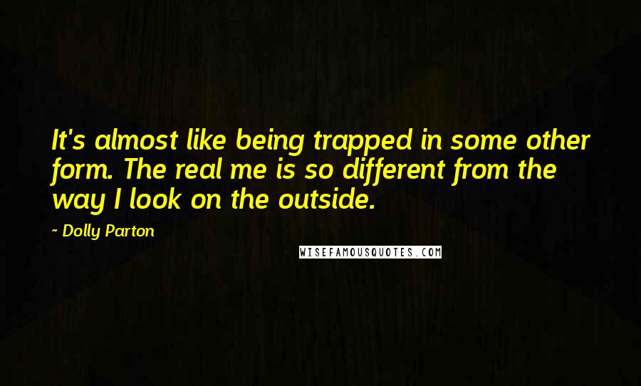 Dolly Parton Quotes: It's almost like being trapped in some other form. The real me is so different from the way I look on the outside.