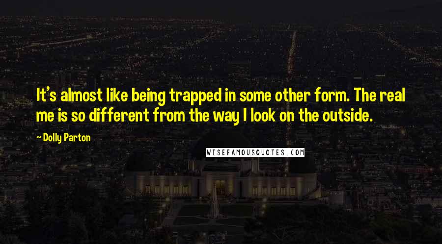 Dolly Parton Quotes: It's almost like being trapped in some other form. The real me is so different from the way I look on the outside.