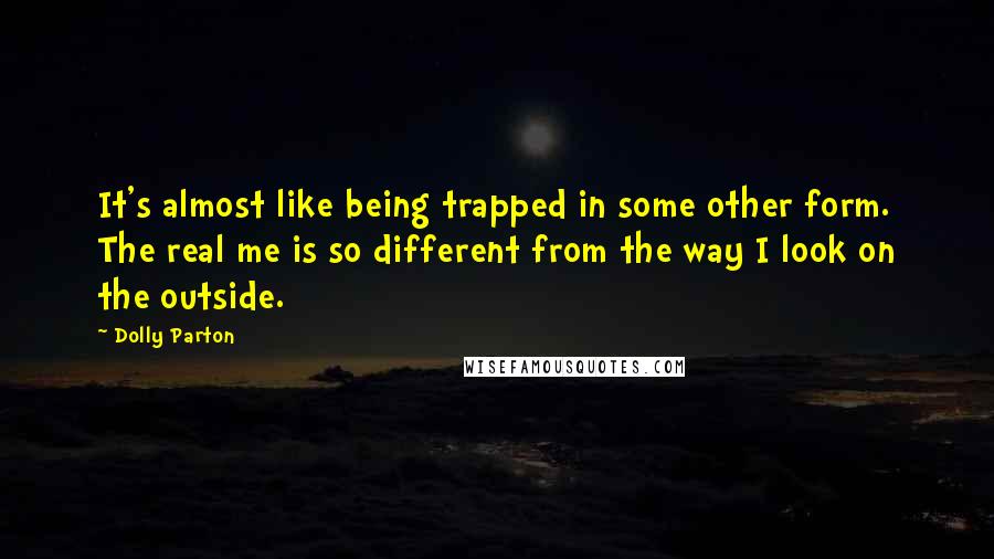 Dolly Parton Quotes: It's almost like being trapped in some other form. The real me is so different from the way I look on the outside.