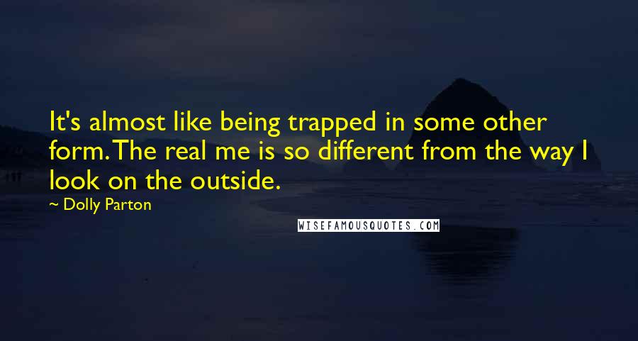 Dolly Parton Quotes: It's almost like being trapped in some other form. The real me is so different from the way I look on the outside.