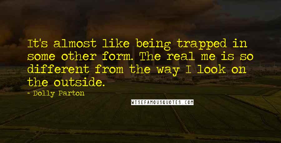 Dolly Parton Quotes: It's almost like being trapped in some other form. The real me is so different from the way I look on the outside.