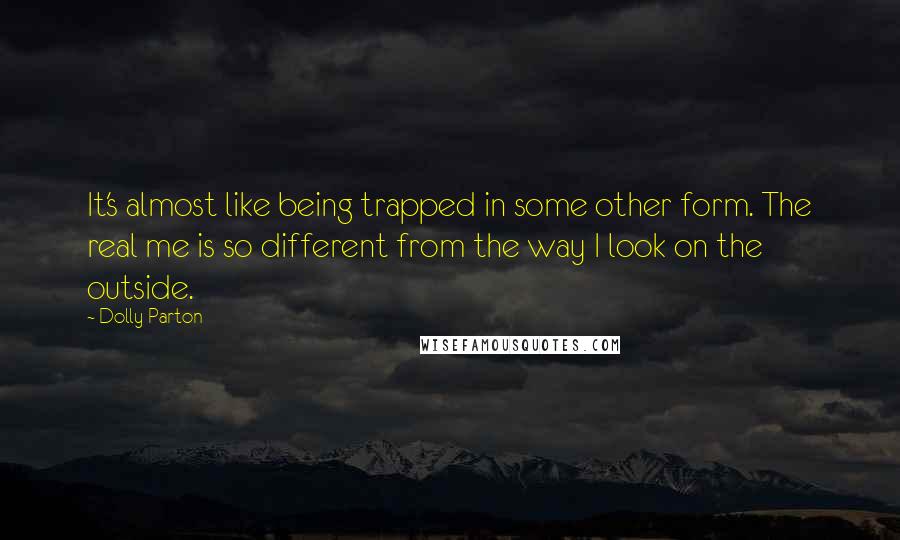 Dolly Parton Quotes: It's almost like being trapped in some other form. The real me is so different from the way I look on the outside.