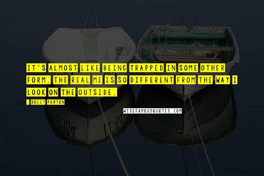 Dolly Parton Quotes: It's almost like being trapped in some other form. The real me is so different from the way I look on the outside.