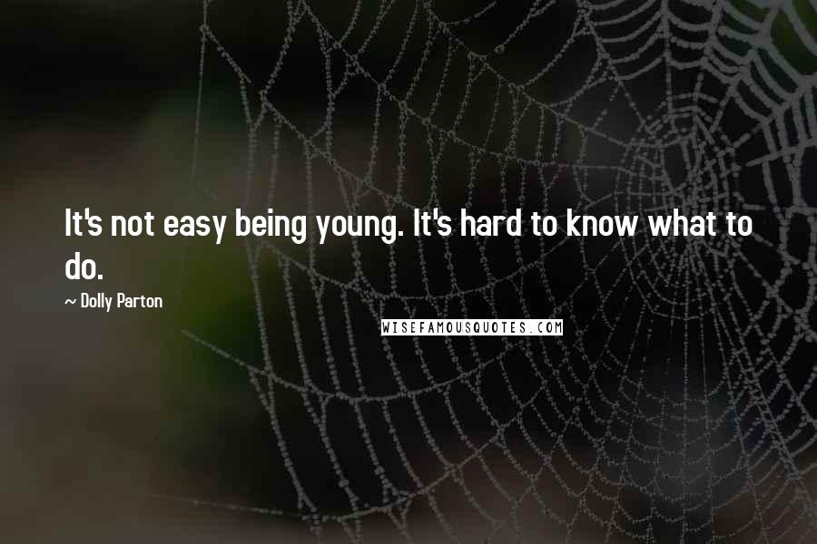 Dolly Parton Quotes: It's not easy being young. It's hard to know what to do.