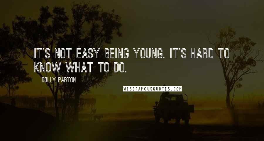Dolly Parton Quotes: It's not easy being young. It's hard to know what to do.