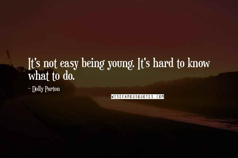 Dolly Parton Quotes: It's not easy being young. It's hard to know what to do.