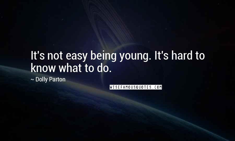 Dolly Parton Quotes: It's not easy being young. It's hard to know what to do.