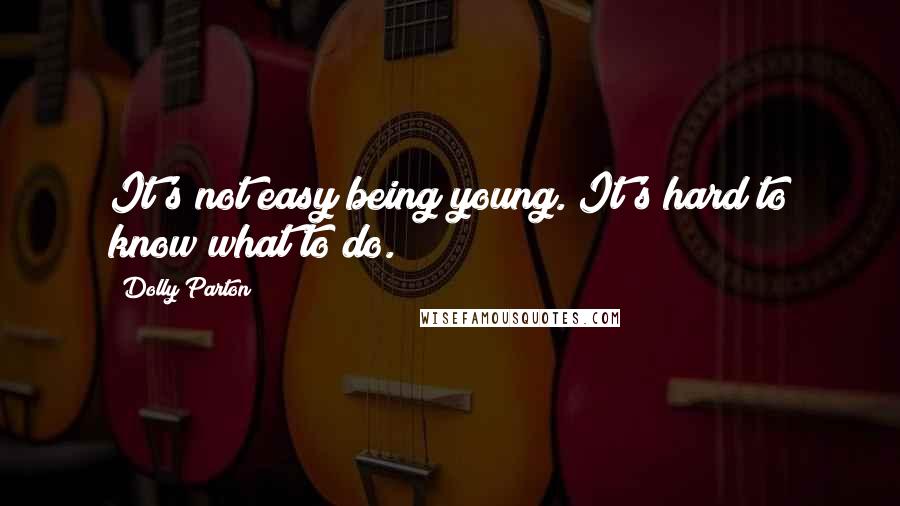 Dolly Parton Quotes: It's not easy being young. It's hard to know what to do.