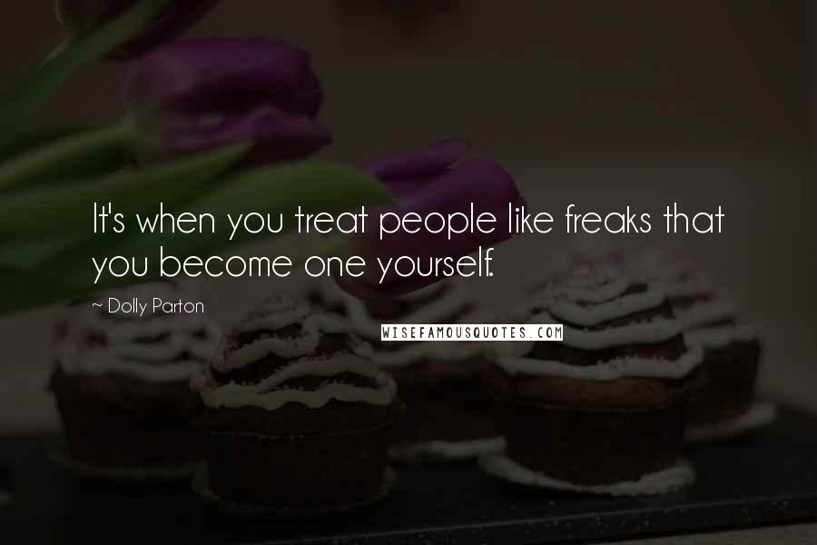 Dolly Parton Quotes: It's when you treat people like freaks that you become one yourself.