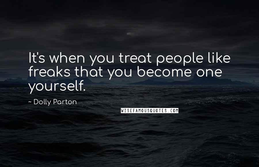 Dolly Parton Quotes: It's when you treat people like freaks that you become one yourself.