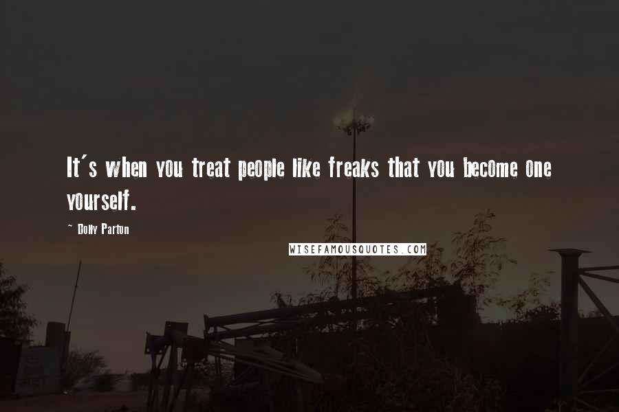 Dolly Parton Quotes: It's when you treat people like freaks that you become one yourself.