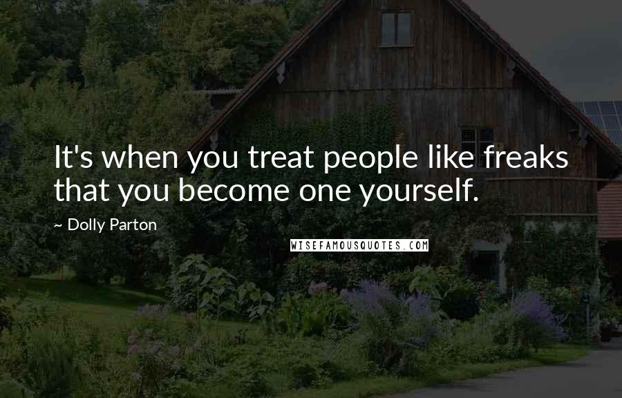 Dolly Parton Quotes: It's when you treat people like freaks that you become one yourself.
