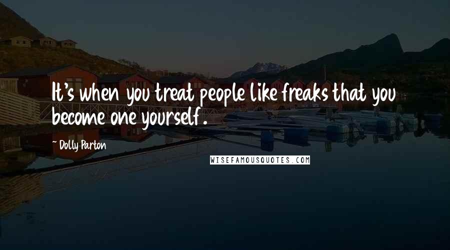 Dolly Parton Quotes: It's when you treat people like freaks that you become one yourself.