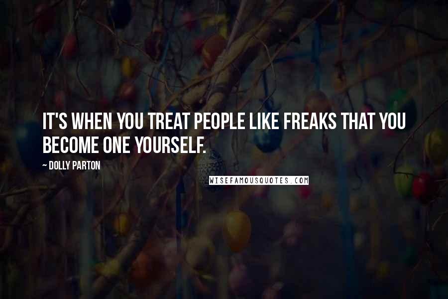 Dolly Parton Quotes: It's when you treat people like freaks that you become one yourself.