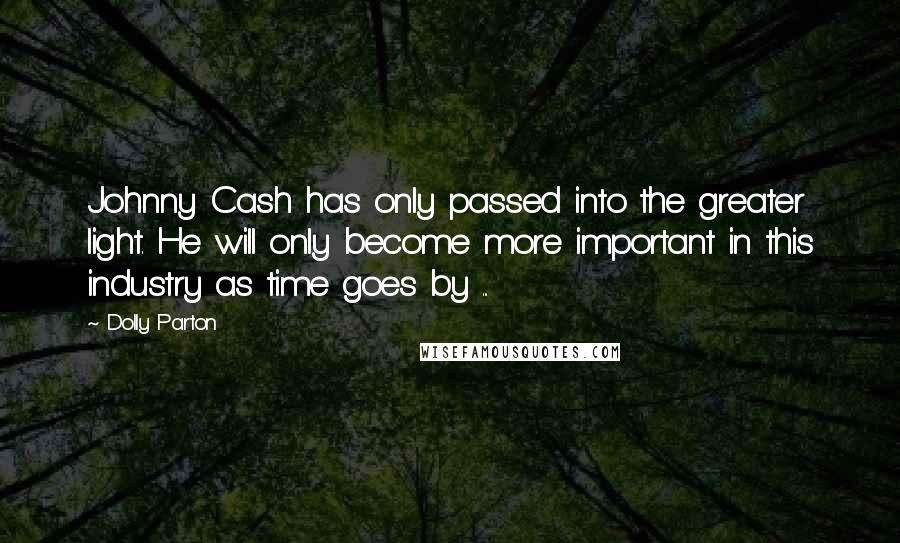 Dolly Parton Quotes: Johnny Cash has only passed into the greater light. He will only become more important in this industry as time goes by ...